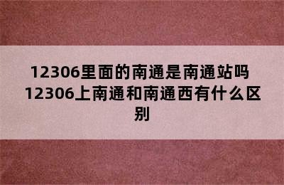 12306里面的南通是南通站吗 12306上南通和南通西有什么区别